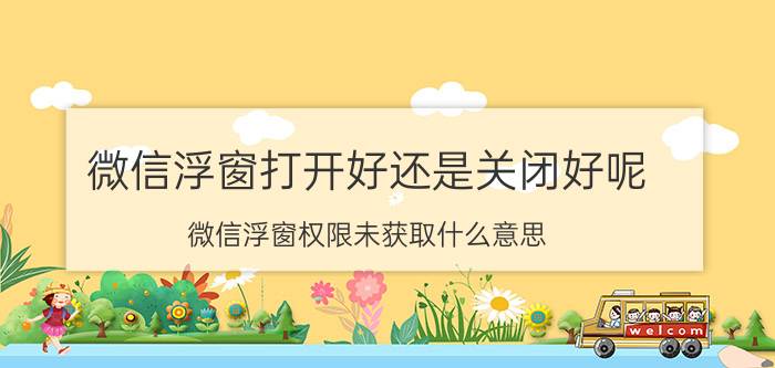 微信浮窗打开好还是关闭好呢 微信浮窗权限未获取什么意思？